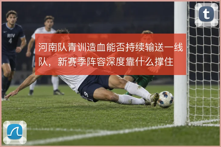 河南队青训造血能否持续输送一线队,新赛季阵容深度靠什么撑住