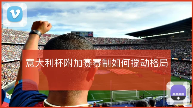 意大利杯附加赛赛制如何搅动格局