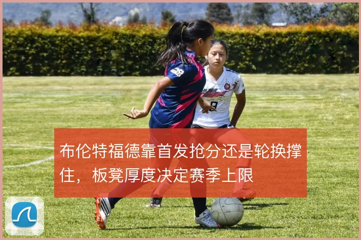 布伦特福德靠首发抢分还是轮换撑住，板凳厚度决定赛季上限