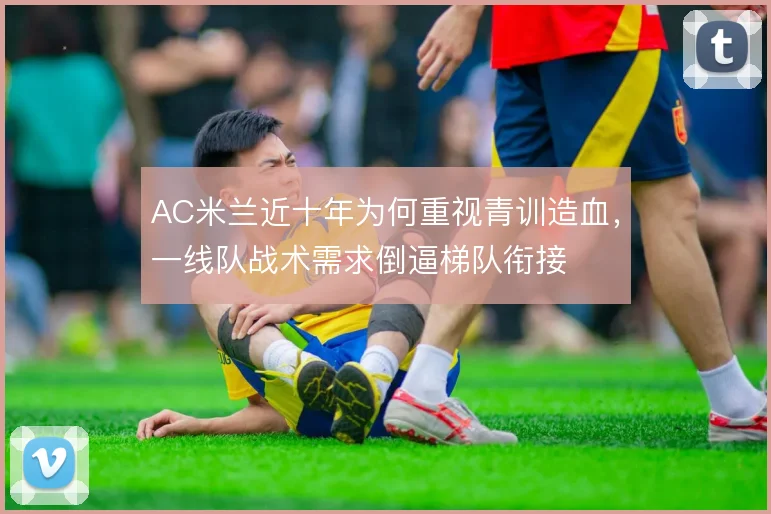 AC米兰近十年为何重视青训造血，一线队战术需求倒逼梯队衔接