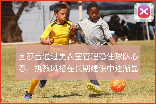 因莎吉通过更衣室管理稳住球队心态，执教风格在长期建设中逐渐显现