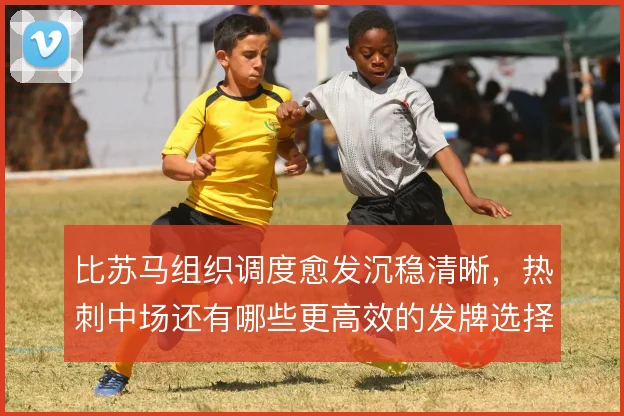 比苏马组织调度愈发沉稳清晰，热刺中场还有哪些更高效的发牌选择
