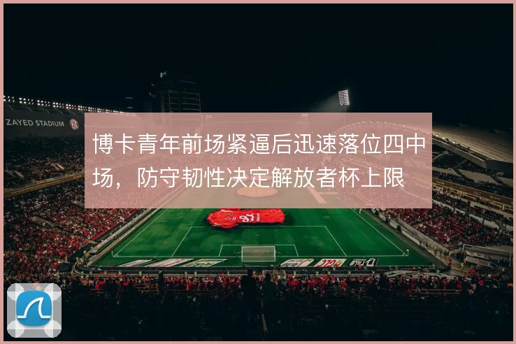 博卡青年前场紧逼后迅速落位四中场，防守韧性决定解放者杯上限