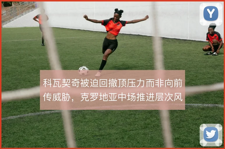科瓦契奇被迫回撤顶压力而非向前传威胁，克罗地亚中场推进层次风险太大