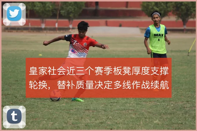 皇家社会近三个赛季板凳厚度支撑轮换，替补质量决定多线作战续航