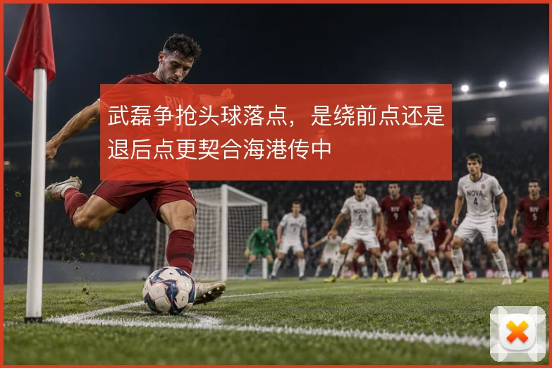 武磊争抢头球落点,是绕前点还是退后点更契合海港传中